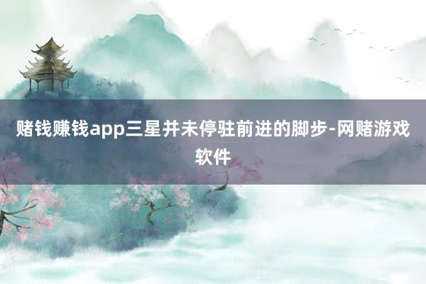 赌钱赚钱app三星并未停驻前进的脚步-网赌游戏软件