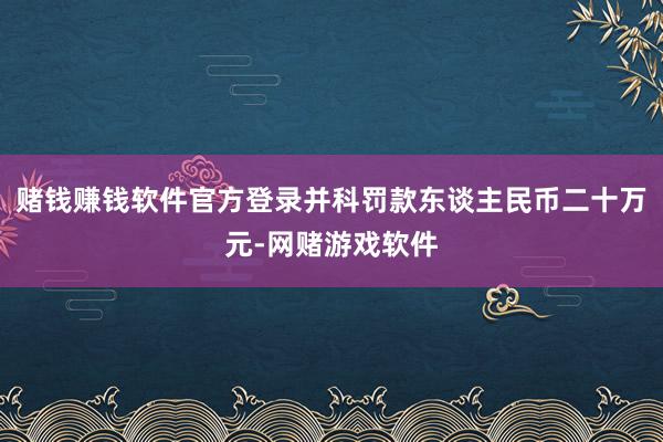 赌钱赚钱软件官方登录并科罚款东谈主民币二十万元-网赌游戏软件