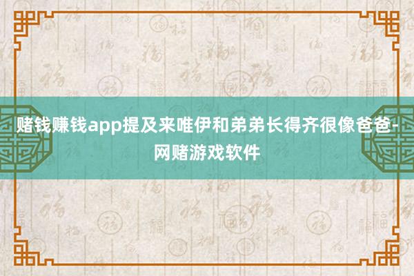 赌钱赚钱app提及来唯伊和弟弟长得齐很像爸爸-网赌游戏软件