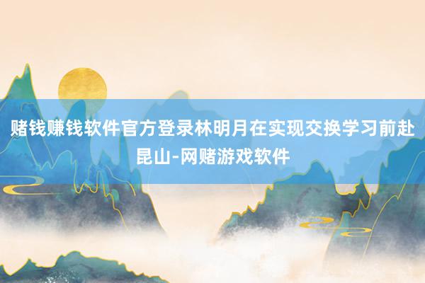 赌钱赚钱软件官方登录林明月在实现交换学习前赴昆山-网赌游戏软件
