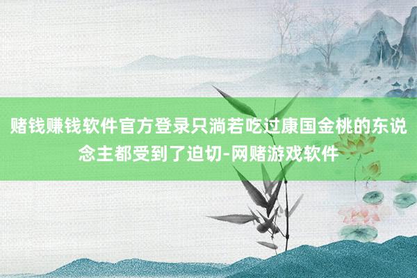 赌钱赚钱软件官方登录只淌若吃过康国金桃的东说念主都受到了迫切-网赌游戏软件
