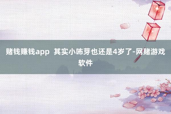 赌钱赚钱app 其实小咘芽也还是4岁了-网赌游戏软件