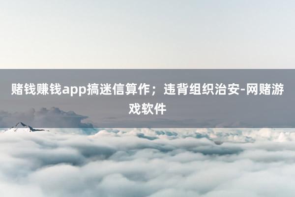 赌钱赚钱app搞迷信算作;违背组织治安-网赌游戏软件