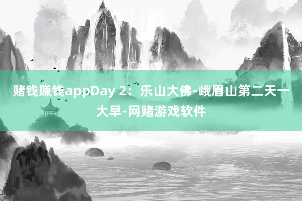 赌钱赚钱appDay 2:乐山大佛-峨眉山第二天一大早-网赌游戏软件
