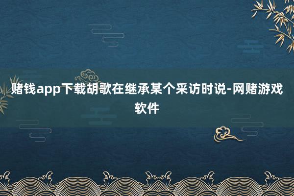 赌钱app下载胡歌在继承某个采访时说-网赌游戏软件