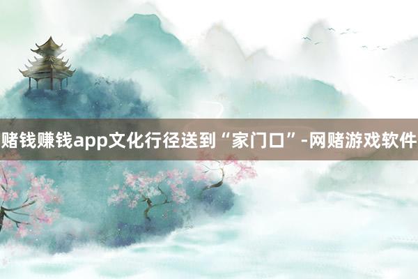 赌钱赚钱app文化行径送到“家门口”-网赌游戏软件