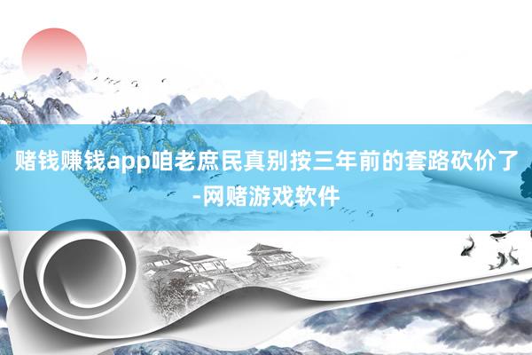 赌钱赚钱app咱老庶民真别按三年前的套路砍价了-网赌游戏软件