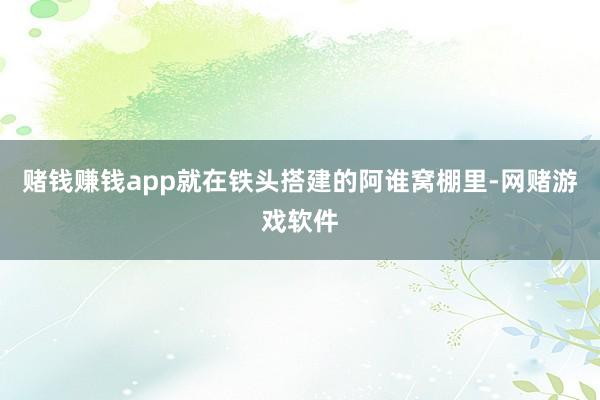 赌钱赚钱app就在铁头搭建的阿谁窝棚里-网赌游戏软件