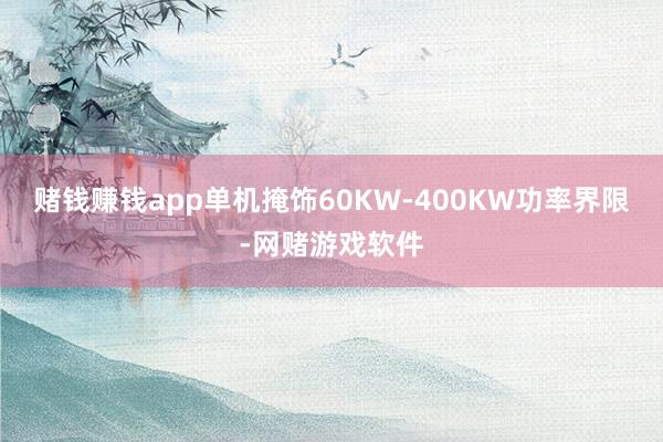 赌钱赚钱app单机掩饰60KW-400KW功率界限-网赌游戏软件
