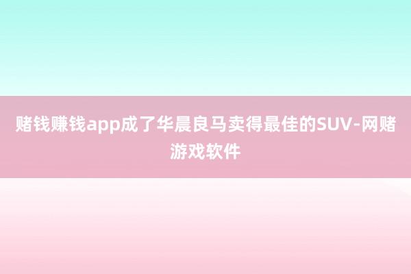 赌钱赚钱app成了华晨良马卖得最佳的SUV-网赌游戏软件