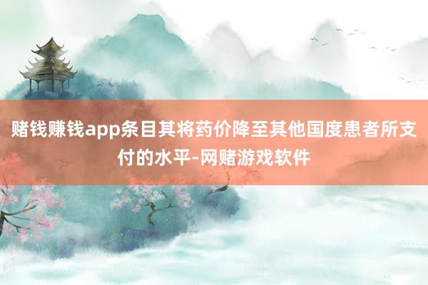赌钱赚钱app条目其将药价降至其他国度患者所支付的水平-网赌游戏软件