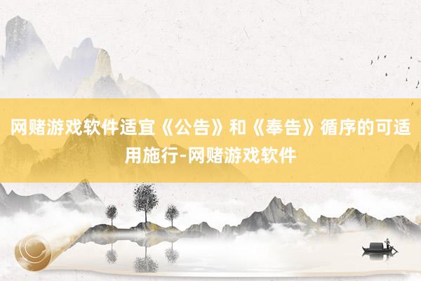 网赌游戏软件适宜《公告》和《奉告》循序的可适用施行-网赌游戏软件