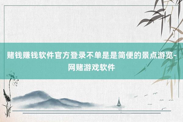 赌钱赚钱软件官方登录不单是是简便的景点游览-网赌游戏软件
