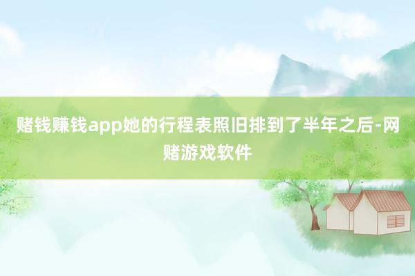 赌钱赚钱app她的行程表照旧排到了半年之后-网赌游戏软件