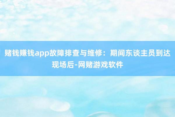 赌钱赚钱app故障排查与维修：期间东谈主员到达现场后-网赌游戏软件