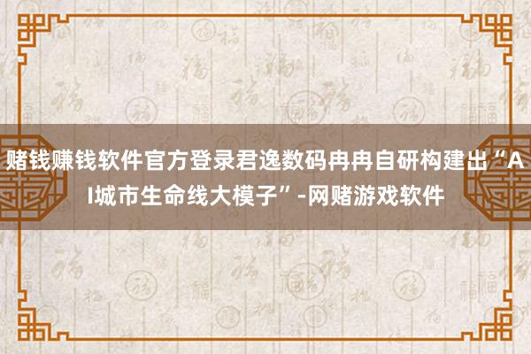 赌钱赚钱软件官方登录君逸数码冉冉自研构建出“AI城市生命线大模子”-网赌游戏软件