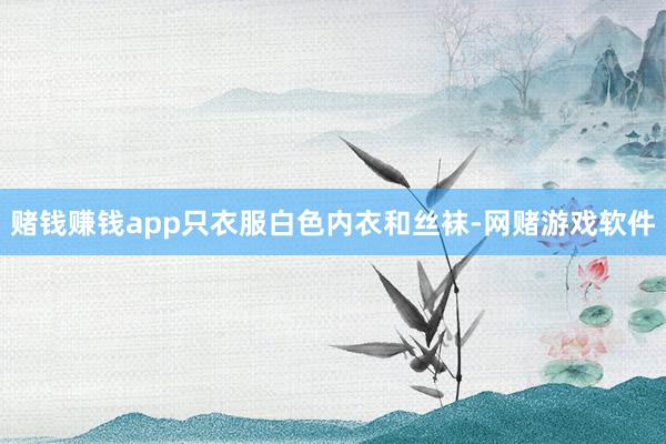 赌钱赚钱app只衣服白色内衣和丝袜-网赌游戏软件