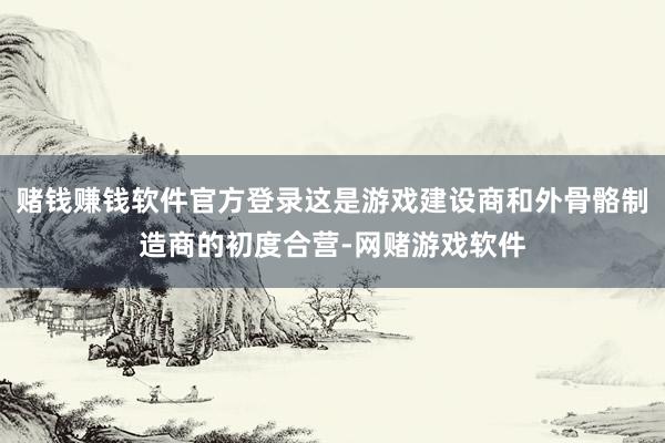 赌钱赚钱软件官方登录这是游戏建设商和外骨骼制造商的初度合营-网赌游戏软件