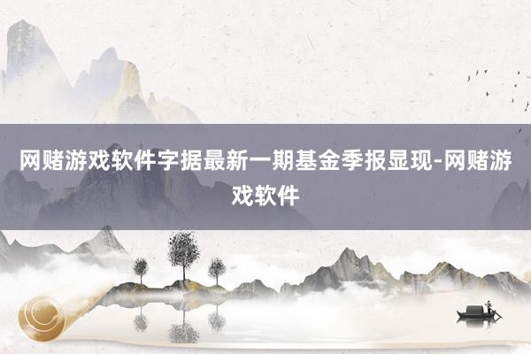 网赌游戏软件字据最新一期基金季报显现-网赌游戏软件
