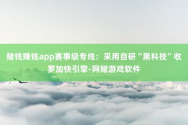 赌钱赚钱app赛事级专线:采用自研“黑科技”收罗加快引擎-网赌游戏软件