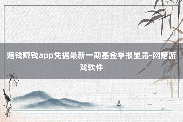 赌钱赚钱app凭据最新一期基金季报显露-网赌游戏软件