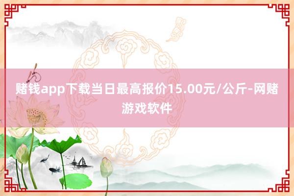 赌钱app下载当日最高报价15.00元/公斤-网赌游戏软件