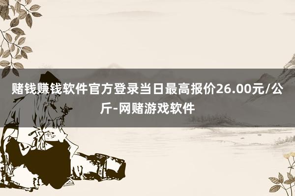 赌钱赚钱软件官方登录当日最高报价26.00元/公斤-网赌游戏软件
