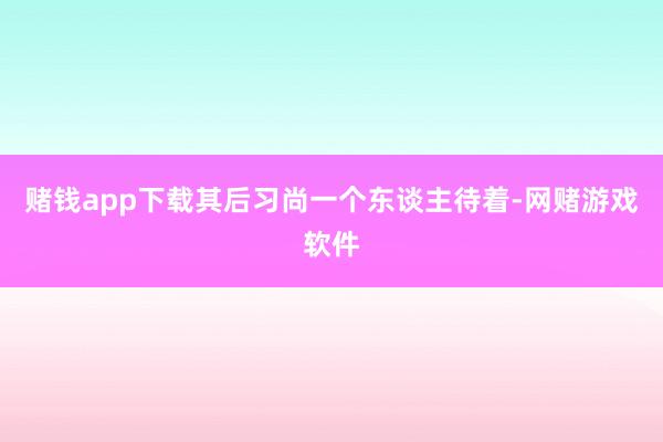 赌钱app下载其后习尚一个东谈主待着-网赌游戏软件
