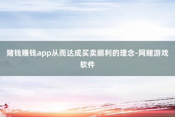 赌钱赚钱app从而达成买卖顺利的理念-网赌游戏软件