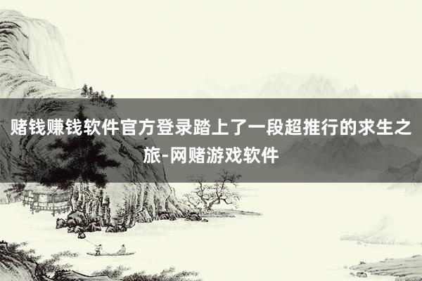 赌钱赚钱软件官方登录踏上了一段超推行的求生之旅-网赌游戏软件