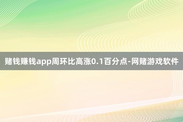 赌钱赚钱app周环比高涨0.1百分点-网赌游戏软件