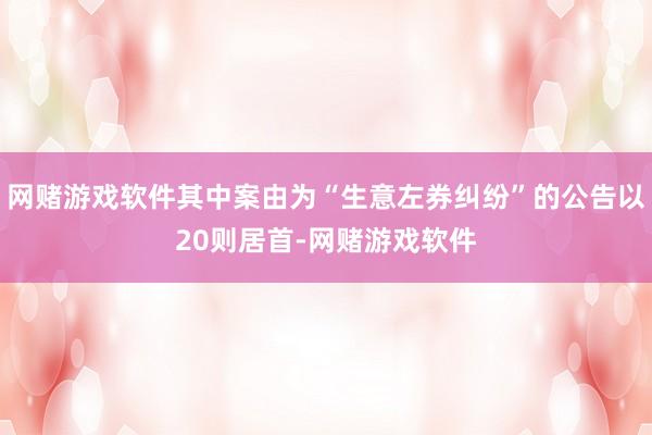 网赌游戏软件其中案由为“生意左券纠纷”的公告以20则居首-网赌游戏软件