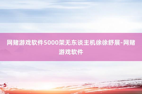 网赌游戏软件5000架无东谈主机徐徐舒展-网赌游戏软件