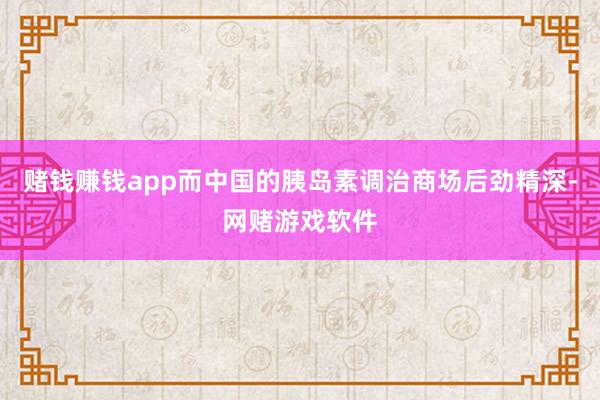 赌钱赚钱app而中国的胰岛素调治商场后劲精深-网赌游戏软件