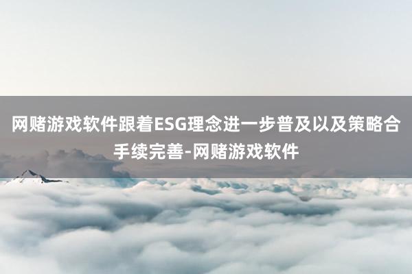 网赌游戏软件跟着ESG理念进一步普及以及策略合手续完善-网赌游戏软件