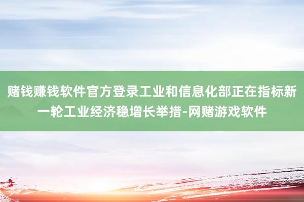 赌钱赚钱软件官方登录工业和信息化部正在指标新一轮工业经济稳增长举措-网赌游戏软件