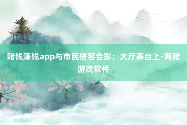 赌钱赚钱app与市民搭客合影;大厅舞台上-网赌游戏软件