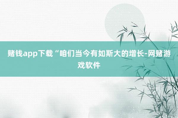 赌钱app下载“咱们当今有如斯大的增长-网赌游戏软件
