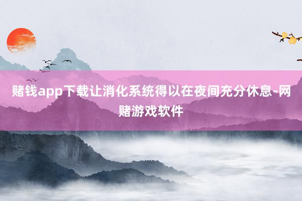 赌钱app下载让消化系统得以在夜间充分休息-网赌游戏软件