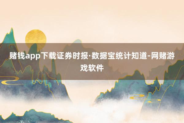 赌钱app下载 证券时报·数据宝统计知道-网赌游戏软件