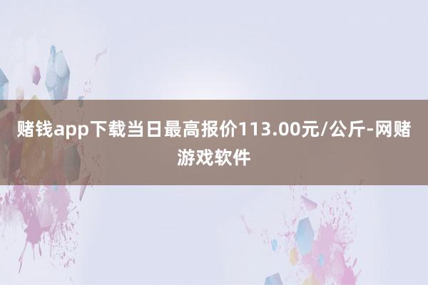 赌钱app下载当日最高报价113.00元/公斤-网赌游戏软件