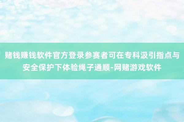 赌钱赚钱软件官方登录参赛者可在专科汲引指点与安全保护下体验绳子通顺-网赌游戏软件