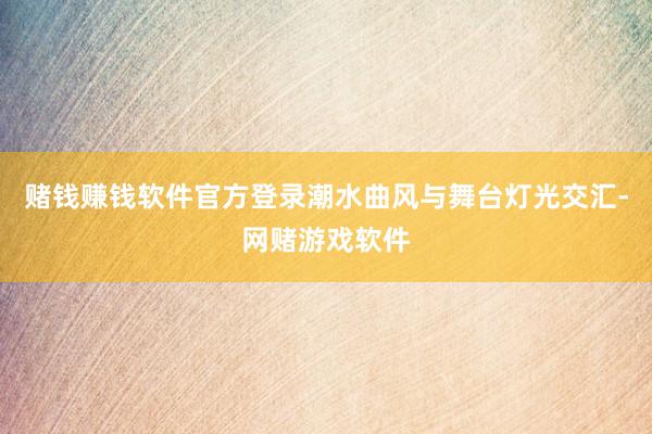 赌钱赚钱软件官方登录潮水曲风与舞台灯光交汇-网赌游戏软件