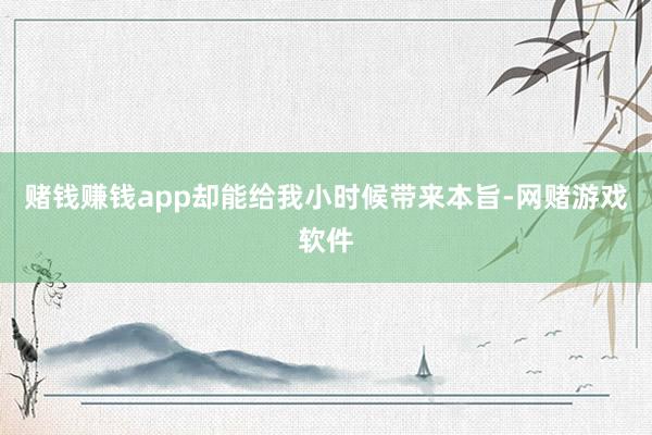 赌钱赚钱app却能给我小时候带来本旨-网赌游戏软件