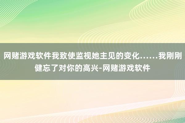 网赌游戏软件我致使监视她主见的变化……我刚刚健忘了对你的高兴-网赌游戏软件