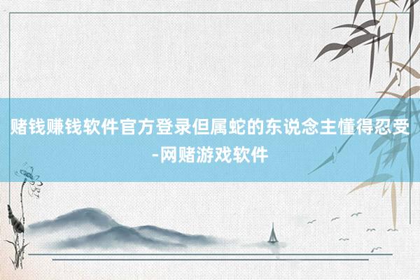 赌钱赚钱软件官方登录但属蛇的东说念主懂得忍受-网赌游戏软件