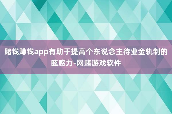 赌钱赚钱app有助于提高个东说念主待业金轨制的眩惑力-网赌游戏软件
