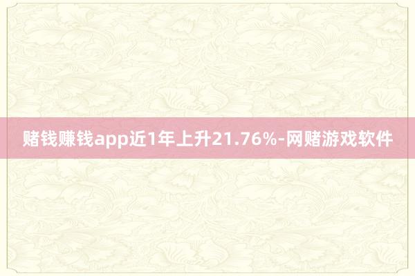 赌钱赚钱app近1年上升21.76%-网赌游戏软件