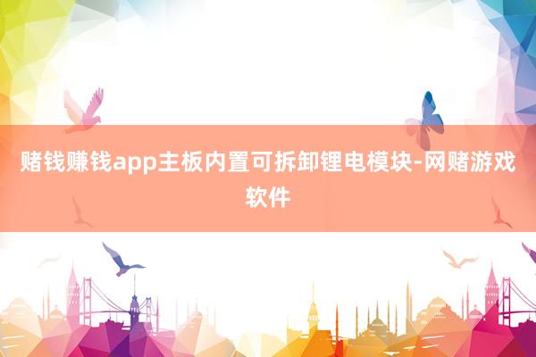 赌钱赚钱app主板内置可拆卸锂电模块-网赌游戏软件