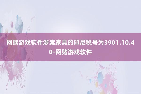 网赌游戏软件涉案家具的印尼税号为3901.10.40-网赌游戏软件